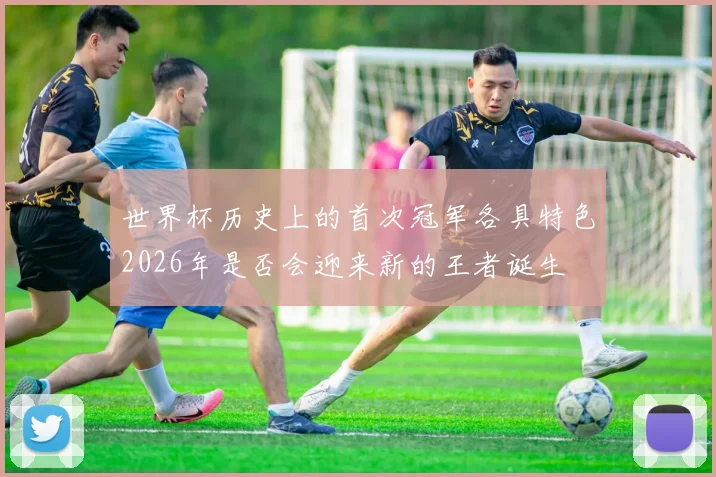 世界杯历史上的首次冠军各具特色2026年是否会迎来新的王者诞生