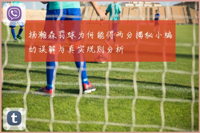 杨瀚森罚球为何能得两分揭秘小编的误解与真实规则分析