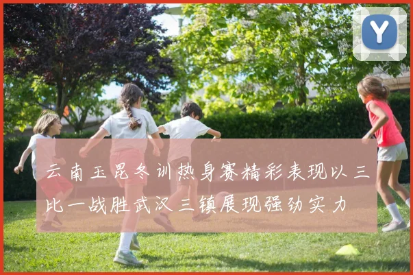 云南玉昆冬训热身赛精彩表现以三比一战胜武汉三镇展现强劲实力