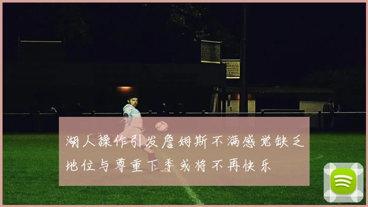 湖人操作引发詹姆斯不满感觉缺乏地位与尊重下季或将不再快乐