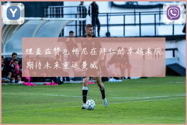 理查兹赞孔帕尼在拜仁的卓越表现期待未来重返曼城