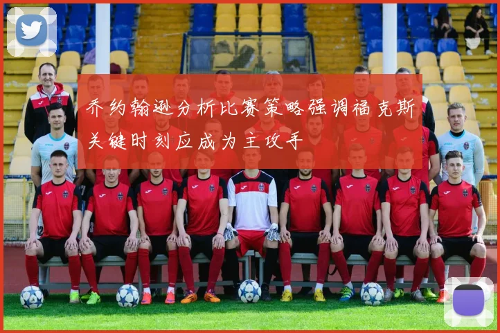 乔约翰逊分析比赛策略强调福克斯关键时刻应成为主攻手