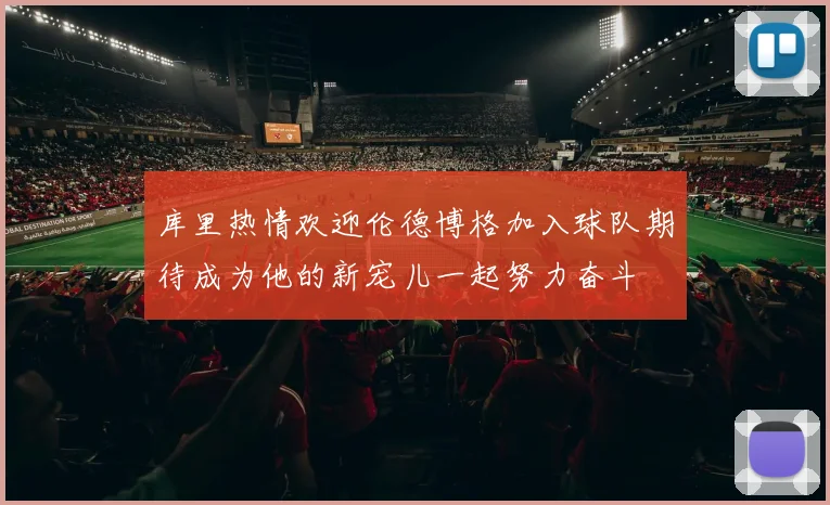 库里热情欢迎伦德博格加入球队期待成为他的新宠儿一起努力奋斗
