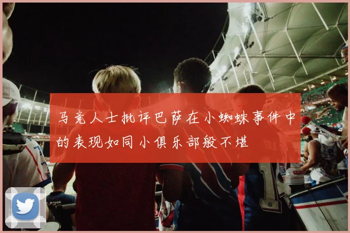 马竞人士批评巴萨在小蜘蛛事件中的表现如同小俱乐部般不堪