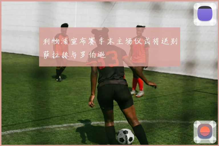 利物浦宣布赛季末主场仪式将送别萨拉赫与罗伯逊
