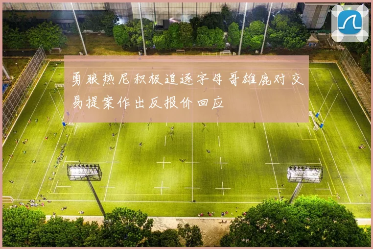 勇狼热尼积极追逐字母哥雄鹿对交易提案作出反报价回应