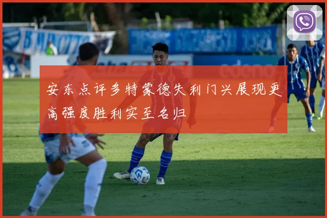 安东点评多特蒙德失利门兴展现更高强度胜利实至名归