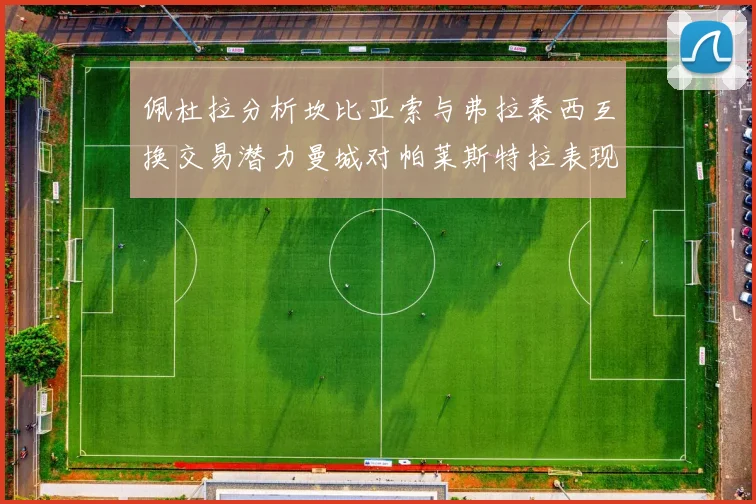 佩杜拉分析坎比亚索与弗拉泰西互换交易潜力曼城对帕莱斯特拉表现出兴趣