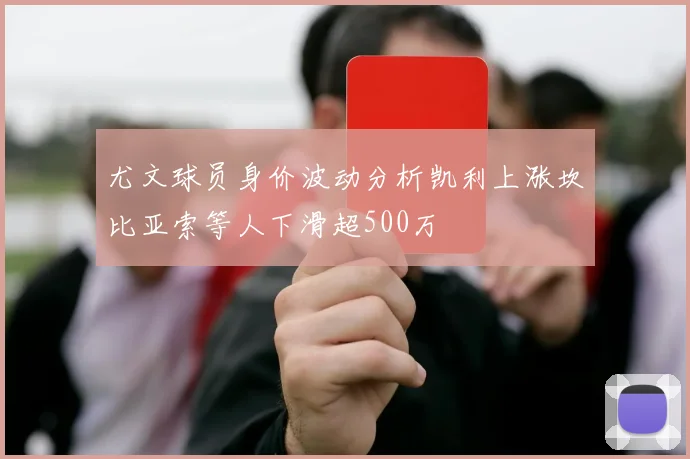 尤文球员身价波动分析凯利上涨坎比亚索等人下滑超500万