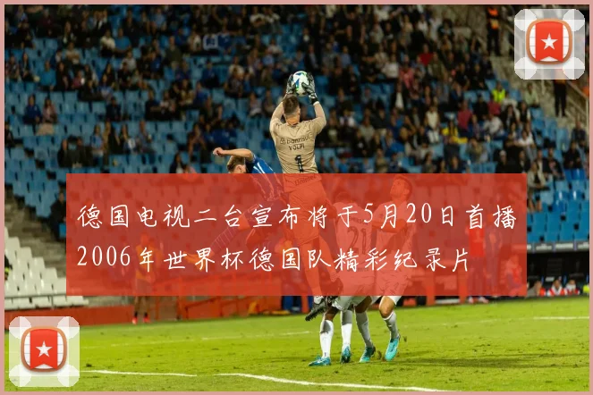 德国电视二台宣布将于5月20日首播2006年世界杯德国队精彩纪录片