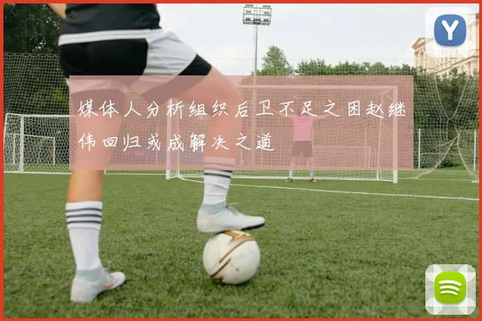 媒体人分析组织后卫不足之困赵继伟回归或成解决之道