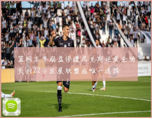 篮网末节崩盘惨遭尼克斯逆袭全场失利22分发展联盟成唯一选择