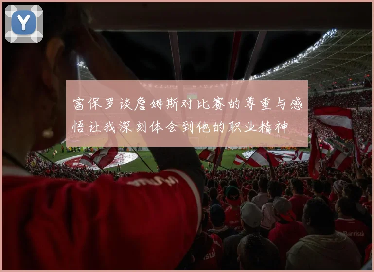 富保罗谈詹姆斯对比赛的尊重与感悟让我深刻体会到他的职业精神