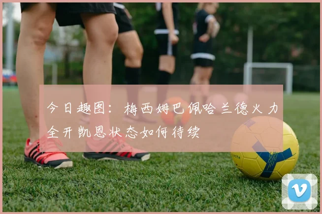 今日趣图：梅西姆巴佩哈兰德火力全开凯恩状态如何待续