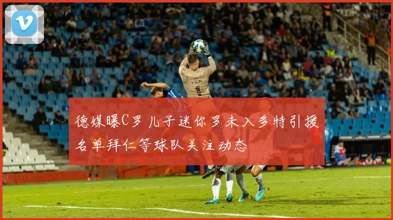 德媒曝C罗儿子迷你罗未入多特引援名单拜仁等球队关注动态
