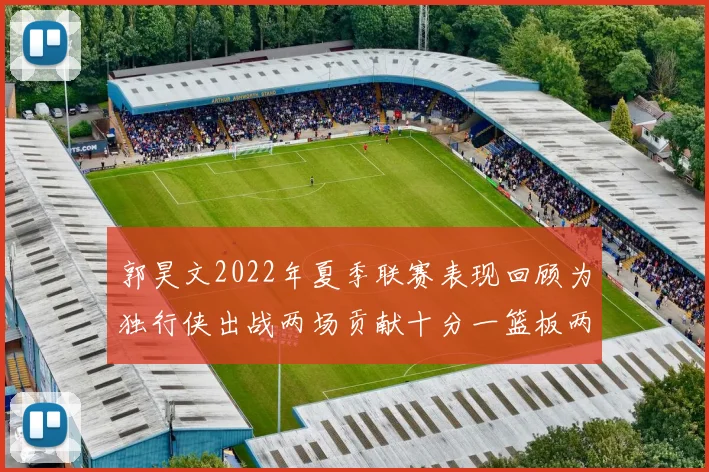 郭昊文2022年夏季联赛表现回顾为独行侠出战两场贡献十分一篮板两助攻