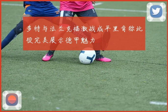 多特与法兰克福激战成平里肯称此役完美展示德甲魅力
