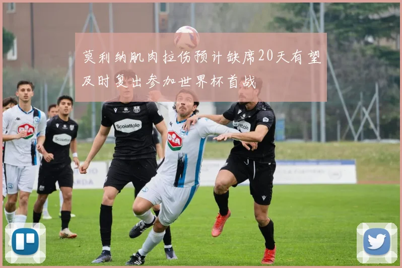 莫利纳肌肉拉伤预计缺席20天有望及时复出参加世界杯首战