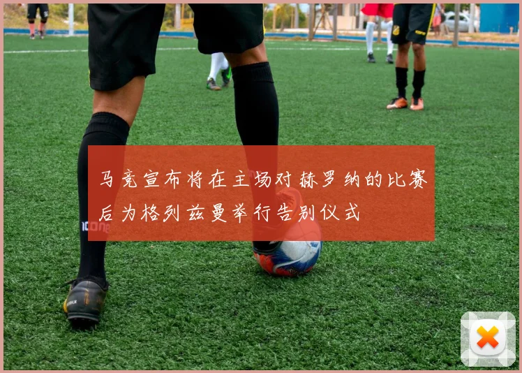 马竞宣布将在主场对赫罗纳的比赛后为格列兹曼举行告别仪式
