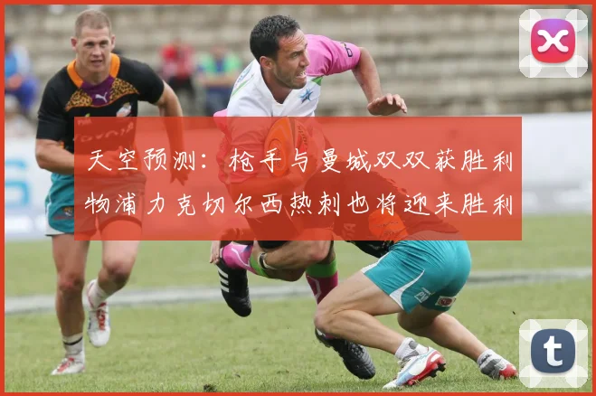 天空预测：枪手与曼城双双获胜利物浦力克切尔西热刺也将迎来胜利