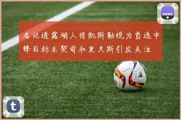 名记透露湖人将凯斯勒视为首选中锋目标东契奇和里夫斯引发关注